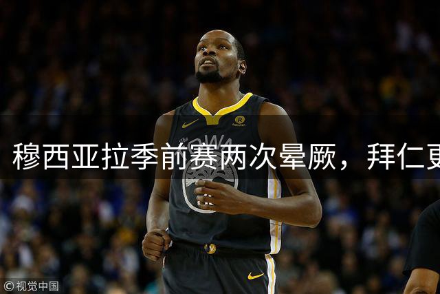 穆西亚拉季前赛两次晕厥，拜仁更新球员健康状况，未来可正常参赛